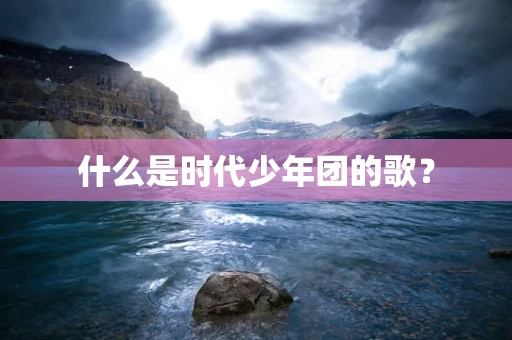 什么是时代少年团的歌？