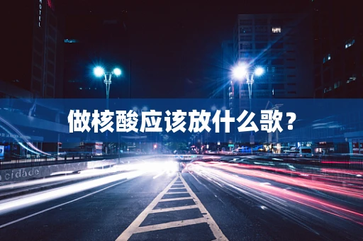 做核酸应该放什么歌？