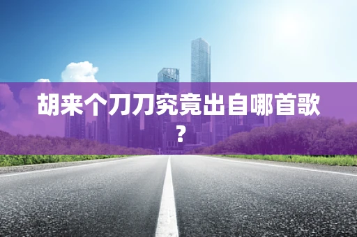 胡来个刀刀究竟出自哪首歌？