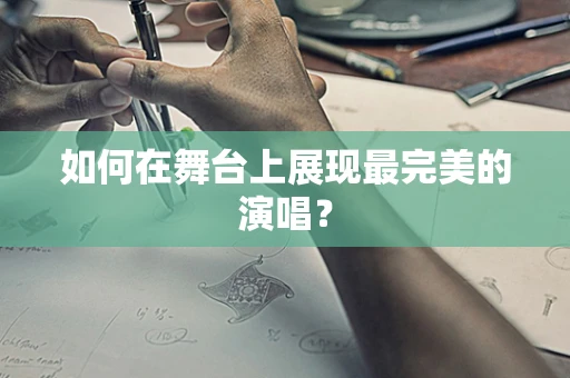 如何在舞台上展现最完美的演唱？