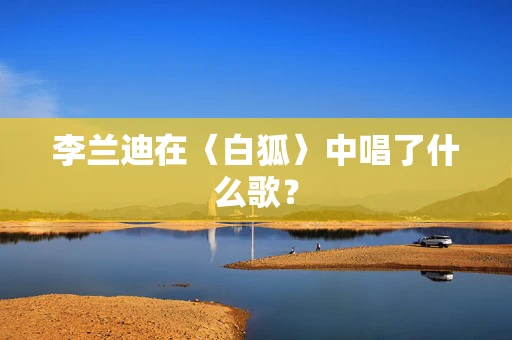 李兰迪在〈白狐〉中唱了什么歌？