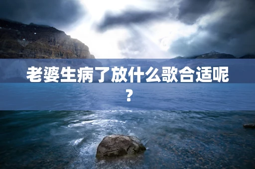老婆生病了放什么歌合适呢？