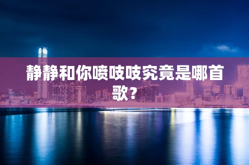 静静和你喷吱吱究竟是哪首歌？