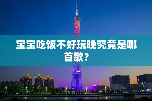 宝宝吃饭不好玩晚究竟是哪首歌？