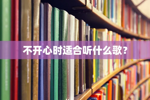 不开心时适合听什么歌？