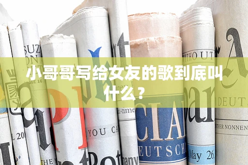 小哥哥写给女友的歌到底叫什么？