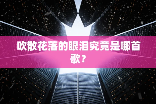 吹散花落的眼泪究竟是哪首歌？