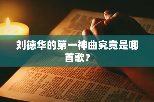 刘德华的第一神曲究竟是哪首歌？