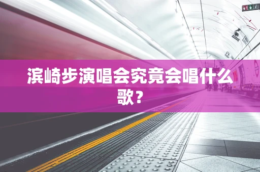 滨崎步演唱会究竟会唱什么歌？