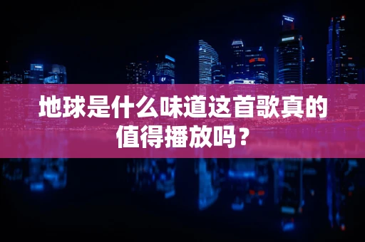 地球是什么味道这首歌真的值得播放吗？