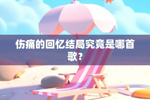 伤痛的回忆结局究竟是哪首歌？