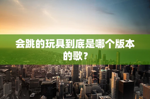 会跳的玩具到底是哪个版本的歌？