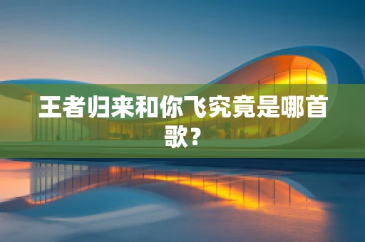 王者归来和你飞究竟是哪首歌？