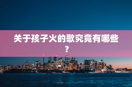 关于孩子火的歌究竟有哪些？