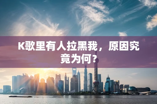 K歌里有人拉黑我，原因究竟为何？