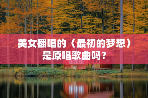 美女翻唱的〈最初的梦想〉是原唱歌曲吗？