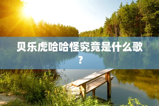 贝乐虎哈哈怪究竟是什么歌？