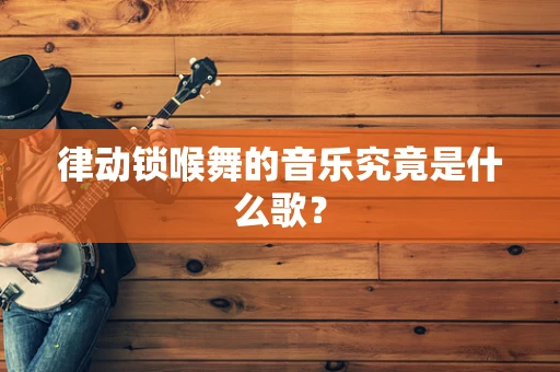 律动锁喉舞的音乐究竟是什么歌？