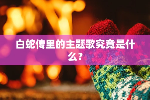 白蛇传里的主题歌究竟是什么？
