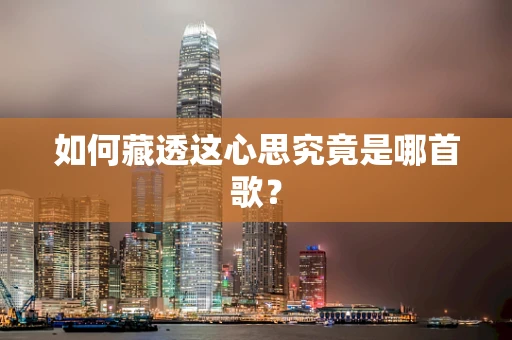 如何藏透这心思究竟是哪首歌？
