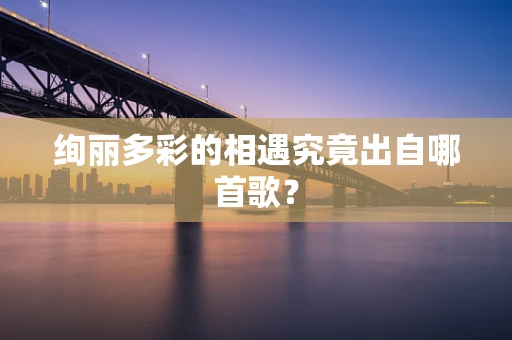 绚丽多彩的相遇究竟出自哪首歌？