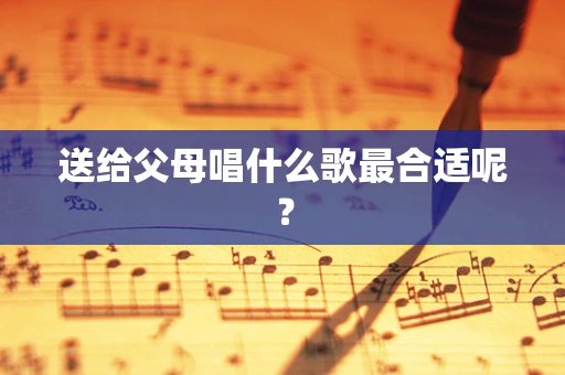 送给父母唱什么歌最合适呢？