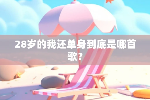 28岁的我还单身到底是哪首歌？
