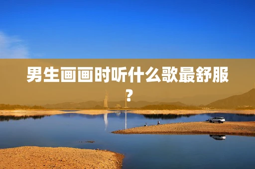 男生画画时听什么歌最舒服？