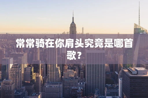 常常骑在你肩头究竟是哪首歌？