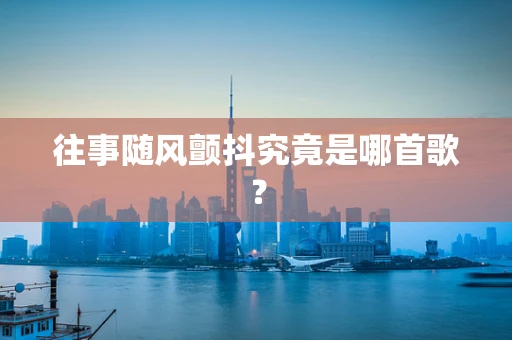 往事随风颤抖究竟是哪首歌？
