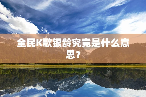 全民K歌银龄究竟是什么意思？