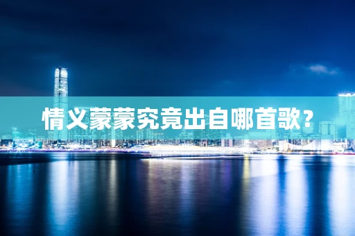 情义蒙蒙究竟出自哪首歌？