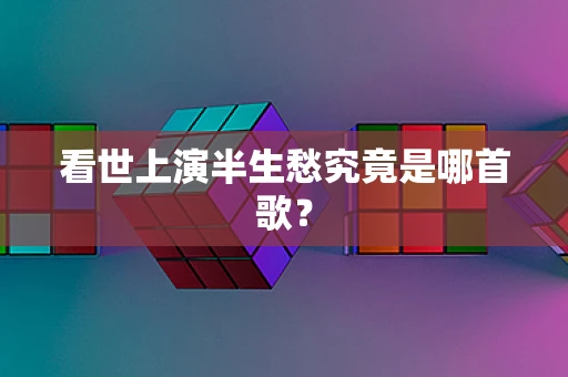 看世上演半生愁究竟是哪首歌？