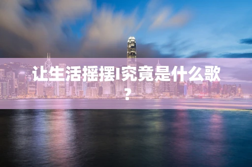 让生活摇摆I究竟是什么歌？
