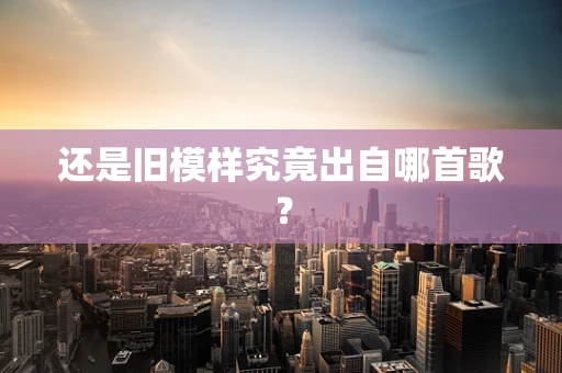 还是旧模样究竟出自哪首歌？