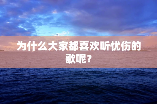 为什么大家都喜欢听忧伤的歌呢？