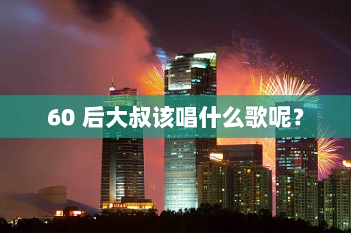 60 后大叔该唱什么歌呢？