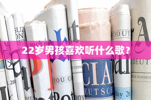 22岁男孩喜欢听什么歌？