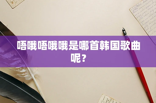 唔哦唔哦哦是哪首韩国歌曲呢？