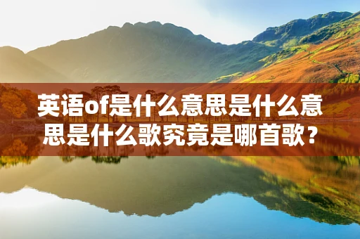 英语of是什么意思是什么意思是什么歌究竟是哪首歌？