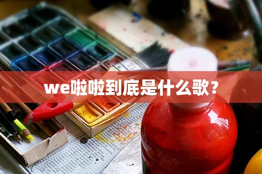we啦啦到底是什么歌？