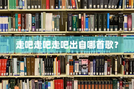 走吧走吧走吧出自哪首歌？