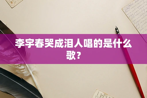 李宇春哭成泪人唱的是什么歌？