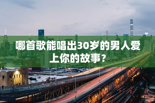 哪首歌能唱出30岁的男人爱上你的故事？