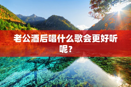 老公酒后唱什么歌会更好听呢？