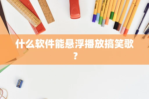 什么软件能悬浮播放搞笑歌？