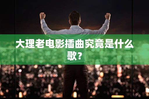 大理老电影插曲究竟是什么歌？