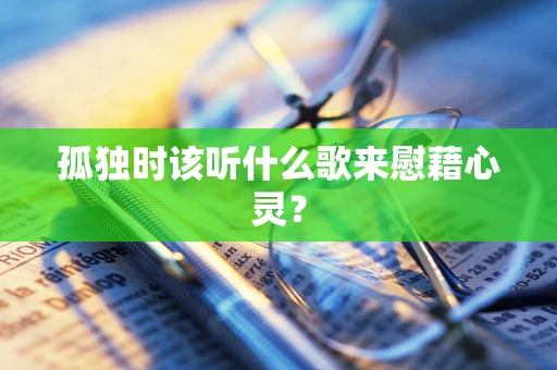 孤独时该听什么歌来慰藉心灵？