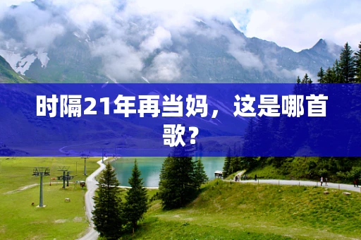 时隔21年再当妈，这是哪首歌？