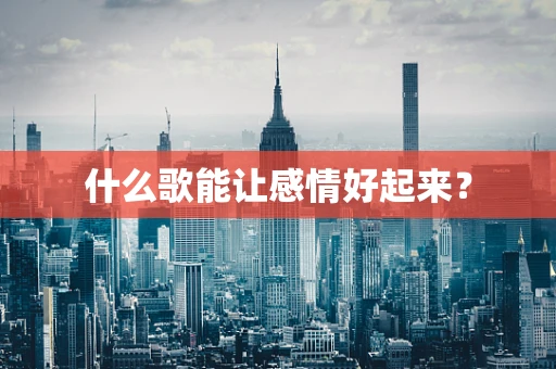 什么歌能让感情好起来？